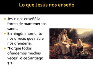  Jesús nos enseñó la
forma de mantenernos
sanos.
 En ningún momento
nos ofreció que nadie
nos ofendería.
 “Porque todos
ofendemos muchas
veces” dice Santiago
3.2.
 
