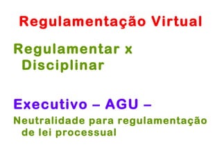 Regulamentação Virtual

Regulamentar x
 Disciplinar

Executivo – AGU –
Neutralidade para regulamentação
 de lei processual
 