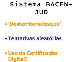 Sistema BACEN-
       JUD
• ‘Desterritorialização’

• Tentativas aleatórias

• Uso da Certificação
  Digital?
 