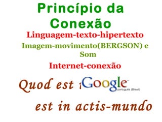 Princípio da
    Conexão
 Linguagem-texto-hipertexto
Imagem-movimento(BERGSON) e
            Som
     Internet-conexão

Quod est in Google
  est in actis-mundo
 