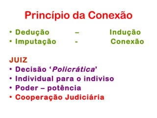 Princípio da Conexão
• Dedução        –        Indução
• Imputação      -        Conexão

JUIZ
• Decisão ‘ Policrática ’
• Individual para o indiviso
• Poder – potência
• Cooperação Judiciária
 