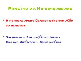 Princípio d a H iper-realid ad e

• H iper-real: aperfeiçoam ento/d eform ação
  d a realid ad e

• S im ulacro – S im ulação d o Irreal -
  Engano Autêntico – Mund o-cópia
 