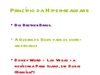 Princípio d a H iper-realid ad e

• Big Brother Brasil

• A Guerra d o Golfo para os norte-
  am ericanos

• D isney World - Las Vegas - a
      í
  novssim a Palm Island , em D ubai
  (Bras ília?)
 