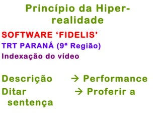Princípio da Hiper-
          realidade
SOFTWARE ‘FIDELIS’
TRT PARANÁ (9ª Região)
Indexação do vídeo


Descrição       Performance
Ditar           Proferir a
 sentença
 