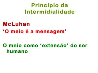 Princípio da
       Intermidialidade

McLuhan
‘O meio é a mensagem’

O meio como ‘extensão’ do ser
 humano
 