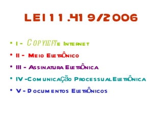 LEI 1 1 .41 9/2006
•   I – C opyl e Internet
               eft
•   II – Meio Eletrônico
•   III - Assinatura Eletrônica
•   IV -Com unicação Processual Eletrônica
•   V - D ocum entos Eletrônicos
 