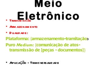 Meio
      Eletrônico
• Transm iss ão
• Arm azenam ento
• D ualid ad e:
Plataforma: {armazenamento-tramitação}
Puro Medium: {comunicação de atos-
  transmissão de [peças - documentos]}

• Aplicação - Transversalid ad e
 