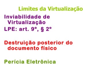 Limites da Virtualização
Inviabilidade de
 Virtualização
LPE: art. 9º, § 2º

Destruição posterior do
 documento físico

Perícia Eletrônica
 
