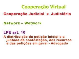 Cooperação Virtual
Cooperação Judicial x Judiciária

Network – Wetwork

LPE art. 10
A distribuição da petição inicial e a
  juntada da contestação, dos recursos
  e das petições em geral - Advogado
 
