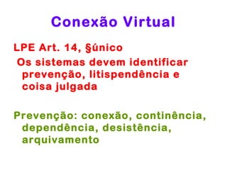Conexão Virtual
LPE Art. 14, §único
Os sistemas devem identificar
 prevenção, litispendência e
 coisa julgada

Prevenção: conexão, continência,
 dependência, desistência,
 arquivamento
 