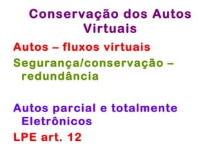 Conservação dos Autos
         Virtuais
Autos – fluxos virtuais
Segurança/conservação –
 redundância

Autos parcial e totalmente
 Eletrônicos
LPE art. 12
 