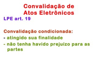 Convalidação de
        Atos Eletrônicos
LPE art. 19

Convalidação condicionada:
- atingido sua finalidade
- não tenha havido prejuízo para as
  partes
 