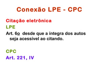 Conexão LPE - CPC
Citação eletrônica
LPE
Art. 6o desde que a íntegra dos autos
 seja acessível ao citando.

CPC
Art. 221, IV
 