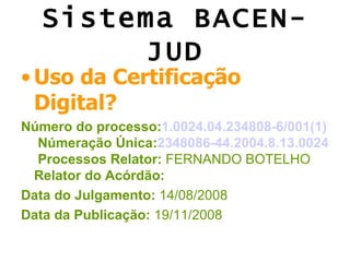Sistema BACEN-
       JUD
• Uso da Certificação
  Digital?
Número do processo:1.0024.04.234808-6/001(1)
  Númeração Única:2348086-44.2004.8.13.0024
  Processos Relator: FERNANDO BOTELHO
 Relator do Acórdão:
Data do Julgamento: 14/08/2008
Data da Publicação: 19/11/2008
 