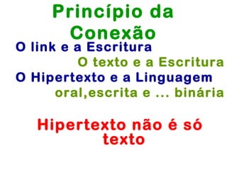 Princípio da
      Conexão
O link e a Escritura
          O texto e a Escritura
O Hipertexto e a Linguagem
      oral,escrita e ... binária

   Hipertexto não é só
          texto
 