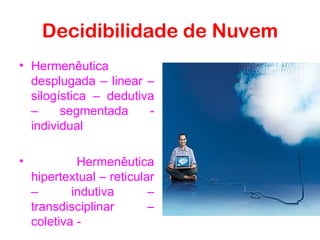 Decidibilidade de Nuvem
• Hermenêutica
  desplugada – linear –
  silogística – dedutiva
  –     segmentada     -
  individual

•            Hermenêutica
    hipertextual – reticular
    –       indutiva       –
    transdisciplinar       –
    coletiva -
 