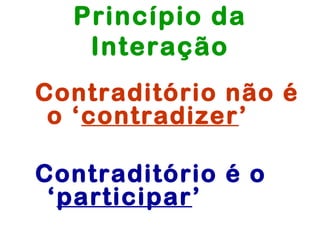 Princípio da
   Interação
Contraditório não é
 o ‘contradizer’

Contraditório é o
 ‘participar’
 