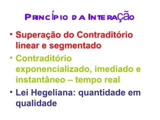 Princípio d a Interação
• Superação do Contraditório
  linear e segmentado
• Contraditório
  exponencializado, imediado e
  instantâneo – tempo real
• Lei Hegeliana: quantidade em
  qualidade
 