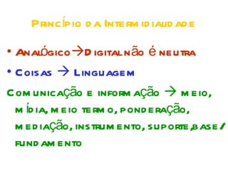 Princípio d a Interm id ialid ad e
• Analógico D igital n ão é neutra
• Coisas  Linguagem
Com unicação e inform ação  m eio,
  m íd ia, m eio term o, pond eração,
  m ed iação, instrum ento, suporte,base/
  fund am ento
 