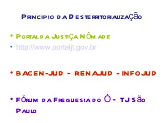 Principio d a D esterritorialização

• Portal d a Justiça N ôm ad e
• http://www.portaljt.gov.br


• BACEN-JUD – RENAJUD - INFOJUD

• F órum d a Freguesia d o Ó – TJ S ão
  Paulo
 