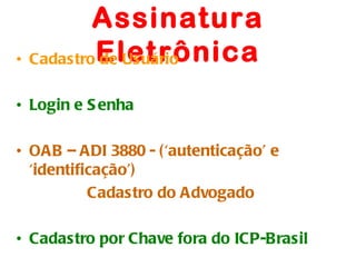 Assinatura
• Cadastro Eletrônica
           de Usuário

• Login e S enha

• OAB – ADI 3880 - ( ‘autenticação’ e
  ‘identificação’)
           Cadastro do Advogado

• Cadastro por Chave fora do ICP-Brasil
 