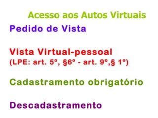 Acesso aos Autos Virtuais
Pedido de Vista

Vista Virtual-pessoal
(LPE: art. 5º, §6º - art. 9º,§ 1º)

Cadastramento obrigatório

Descadastramento
 