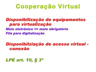 Cooperação Virtual

Disponibilização de equipamentos
 para virtualização
Meio eletrônico => meio obrigatório
Fila para digitalização


Disponibilziação de acesso virtual -
 conexão

LPE art. 10, § 3º
 