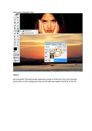 seleccionar la Gradient Tool.




Step-4:

Con la Gradient Tool seleccionada, selecciona un lugar al fondo de la foto y haz click para
que sin siltar el raton, dibujes una linea vertical hasta que toques el bordo de la foto tal
 