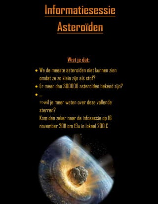 We de meeste asteroïden niet kunnen zien
omdat ze zo klein zijn als stof?
Er meer dan 300000 asteroïden bekend zijn?
…
=>wil je meer weten over deze vallende
sterren?
Kom dan zeker naar de infosessie op 16
november 2011 om 19u in lokaal 200 C
 