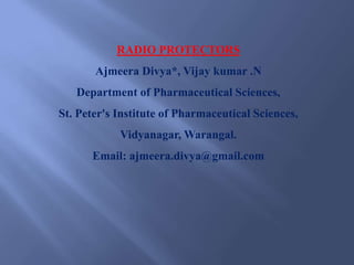 RADIO PROTECTORS
       Ajmeera Divya*, Vijay kumar .N
   Department of Pharmaceutical Sciences,
St. Peter's Institute of Pharmaceutical Sciences,
            Vidyanagar, Warangal.
      Email: ajmeera.divya@gmail.com
 
