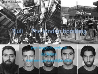 7juli      The london bombing

          een tragisch verhaal
                de feiten
        met een persoonlijke visie
 