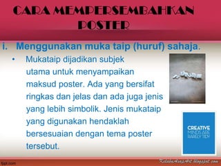 CARA MEMPERSEMBAHKAN
         POSTER
i. Menggunakan muka taip (huruf) sahaja.
 •   Mukataip dijadikan subjek
     utama untuk menyampaikan
     maksud poster. Ada yang bersifat
     ringkas dan jelas dan ada juga jenis
     yang lebih simbolik. Jenis mukataip
     yang digunakan hendaklah
     bersesuaian dengan tema poster
     tersebut.
 