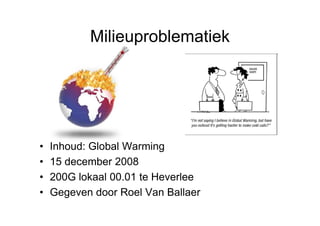 Milieuproblematiek




•   Inhoud: Global Warming
•   15 december 2008
•   200G lokaal 00.01 te Heverlee
•   Gegeven door Roel Van Ballaer
 