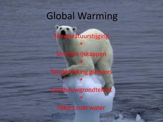 Global Warming
 Temperatuurstijging
          *
  Smelten ijskappen
          *
Terugtrekking gletsjers
          *
Landbouwgrondtekort
          *
  Tekort zoet water
 