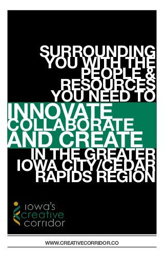 SURROUNDING
   YOU WITH THE
       PEOPLE &
     RESOURCES
    YOU NEED TO
INNOVATE
COLLABORATE
AND CREATE
  IN THE GREATER
IOWA CITY/CEDAR
   RAPIDS REGION



   WWW.CREATIVECORRIDOR.CO
 