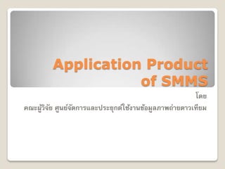 Application Product
                    of SMMS
                                                      โดย
คณะผูวิจย ศูนย์จดการและประยุกต์ใช้งานข้อมูลภาพถ่ายดาวเทียม
     ้ ั        ั
 
