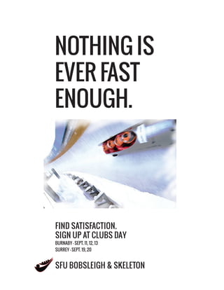 NOTHING IS
EVER FAST
ENOUGH.

FIND SATISFACTION.
SIGN UP AT CLUBS DAY
BURNABY - SEPT. 11, 12, 13
SURREY - SEPT. 19, 20

SFU BOBSLEIGH & SKELETON

 