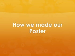 How we made our
Poster
 