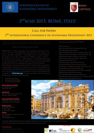 EUROPEAN CENTER OF
SUSTAINABLE DEVELOPMENT
3
rd
icsd 2015, ROME, ITALY
The ICSD 2015 will be held at the Gregorian University of Rome, Piazza della Pilotta, 4
Rome, Italy organized by the European Center of Sustainable Development, from:
Friday 5 to Saturday 6 June, 2015.
ICSD2015 will be an excellent opportunity to present your projects and discuss the latest
results in the field of Sustainability Science. The general aim of the conference is to
promote international collaboration in Sustainability Science and related disciplines.
The attendance of more than 100 delegates from 20 different countries is expected.
The Conference theme is Creating a unified foundation for the Sustainable Development:
research, practice and education. This theme emphasizes the strong foundation that is provided
by using research to inform our everyday practices, policies, and research approaches.
The 2015 Conference will once again provide a forum for the sharing of ideas, presentation of
research findings, and discussion of professional issues relevant to Sustainability Science.
On behalf of the Scientific Program Committee, I have great pleasure in inviting you to submit
one or more abstracts (for oral or poster presentation) in accordance with the instructions that
are provided on the Call for Papers page. We invite you to submit an abstract in the range of
the following streams within the ICSD2015 program:
1. Economic Sustainability:
2. Environmental Sustainability:
3. Socio-Cultural Sustainability:
Abstract Submission Deadline
for submitting the abstract is :
March 15th, 2015.
Paper Format
Font: Times New Roman,Font Size: 12
Quotation: APA (preferable)
Manuscript Submission Deadline
Deadline for submitting the paper is:
March 30th, 2015, at 16.00 CET.
ICSD Secretariat
Dr. Vladimiro Pelliciardi
Dr. Gihan Diab
Dr. Diamantina Allushaj
Contact:
For more information about the conference,
please contact:
conference@ecsdev.org
I would like to thank you in advance for your scientific contribution to the International Conference on Sustainable Development
and look forward to having the opportunity to showcase and disseminate your research.
Yours sincerely
Professor Gian Paolo Caselli
Chair, ICSD2015 Steering Committee
International Steering Committee 3
rd
ICSD2015:
Gian Paolo Caselli,
Chair, University of Modena and Reggio Emilia, Italy.
Aranit Shkurti, CIT, Tirana, Albania.
Roberto Bianchini, CIRPS, Sapienza University of Rome, Italy
Vladimiro Pelliciardi, Econdynamics, Univerity of Siena, Italy
Filippo Pericoli, Sapienza, University of Rome, Italy.
Leonardo Varvaro, University of Tuscia, Viterbo, Italy.
Rohit Goyal, MNIT, Jaipur, India.
Gihan Diab, Sapienza, University of Rome, Italy.
Ante Galich, Université du Luxembourg, Luxemburg.
Kaizar Hossain, GITAM University, Hyderabad Campus, India.
Yasuhiro Shimamoto, University of Kobe, Japan.
Marie-Françoise Girard, MPQ, Univ. Paris Diderot, FRANCE
Abdullah Karataş, Niğde University, Turkey.
Anil K. Choudhary, IAR Institute, New Delhi, India.
Moinuddin Sarker, Natural State Research, Inc. Stamford, CT, USA
Anukrati Sharma, University of Kota, India.
Call for Papers
3
rd
International Conference on Sustainable Development 2015
ROMA
CAPITALE
PARTNERS:
 