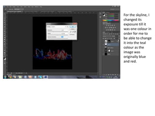 For the skyline, I
changed its
exposure till it
was one colour in
order for me to
be able to change
it into the teal
colour as the
image was
originally blue
and red.
 