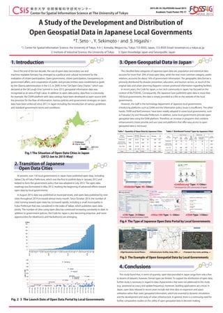 A Study of the Development and Distribution of
Open Geospatial Data in Japanese Local Governments
*T. Seto 1 , Y. Sekimoto 2 and S. Higashi 3
*1: Center for Spatial Information Science, the University of Tokyo, 4-6-1, Komaba, Meguro-ku, Tokyo 153-8505, Japan, 153-8505 Email: tosseto@csis.u-tokyo.ac.jp
2: Institute of Industrial Science, the University of Tokyo 3: Open Knowledge Japan and Georepublic Japan
Center for Spatial Information Science at The University of Tokyo
2015.09.16-18@FOSS4G Seoul 2015
Academic Track Poster: PO-17
1. Introduction
Since the end of the last decade, the use of open data (secondary use and
machine-readable formats) has emerged as a political and cultural movement for the
realization of citizen participation. Open government, citizen participation, transparency in
government aﬀairs, and cooperation of public and private entities were established as goals
by the Obama administration in the U.S. in 2009. In the G8 Open Data Charter, which was
declared at the G8 Lough Erne Summit in June 2013, geospatial information data was
recognized as an area of high value. In addition to open data policy, data ﬂow is a necessity;
for example, the CKAN platform with data catalogs have been developed as open source with
the provision for the ﬂow of information. Various policies and government strategies on open
data have been enforced since 2012 in Japan including the introduction of various guidelines
and standard government terms and conditions.
Fig.1 The Situation of Open Data Cities in Japan
(2012-Jan to 2015-May)
■: Prefecture
◆: City or Town
2. Transition of Japanese
 Open Data Cities
At present, over 130 local governments in Japan have published open data, including
Sabae City of Fukui Prefecture, which was the ﬁrst to publish data in January 2012 and
helped to form the government policy that was adopted in July 2012. The open data
roadmap was formulated in May 2013, marking the beginning of advanced eﬀorts toward
open data by local governments.
In August 2013, data was published at municipal levels, and open data published by new
cities throughout 2014 increased almost every month. Since October 2014, the number of
cities turning toward open data has increased rapidly, including a small municipality in
Fukui Prefecture that was considered in the wake of Sabae, which publishes open data
jointly. The number of cities using open data has continued increasing constantly to date. In
addition to government policies, the Code for Japan is also becoming proactive, and more
opportunities for Ideathon(s) and Hackathon(s) are emerging.
Fig. 2・3 The Launch Date of Open Data Portal by Local Governments
0
20
40
60
80
100
120
140
160
2012-Jan
Feb
Mar
Apr
May
Jun
Jul
Aug
Sep
Oct
Nov
Dec
2013-Jan
Feb
Mar
Apr
May
Jun
Jul
Aug
Sep
Oct
Nov
Dec
2014-Jan
Feb
Mar
Apr
May
Jun
Jul
Aug
Sep
Oct
Nov
Dec
2015-Jan
Feb
Mar
Apr
May
(Cities)
Yokohama
Chiba
Osaka
Fukuoka
Nagoya
Kawasaki
Saitama
Kobe
Kanazawa
Muroran
Sabae
Aizuwakamatsu
Nagareyama
0
50
30
100
150
200
250
300
350
400
pop.(x10k)
3. Open Geospatial Data in Japan
 The classiﬁed data categories of Japanese open data are, population and statistical data
account for more than 20% of total open data, while the next most common category, public
relations, accounts for about 16% of government information. The geographic data format is
primarily distributed for disaster prevention, education, and tourism sectors, as much of the
original data and urban planning diagrams contain positional information regarding facilities.
 In recent years, the Code for Japan, a civic tech community in Japan, has focused on the
context of the FOSS4G. Consequently, the Japanese have published open data in more than
100 local governments; this data is simply provided as a ﬁle on the website of the local
governments.
 However, the staﬀ in the technology department of Japanese local governments
introducing platforms such as CKAN and the information policy issues is insuﬃcient. The other
hands, CKAN and NetCommons have been readily adopted in some local governments, such
as Fukuoka City and Shizuoka Prefecture. In addition, some local governments provide open
geospatial data using the OSM platform. Therefore, an increase in programs that combine
enhancements (more provide and use case) and platforms that oﬀer easy access to open
geospatial data is necessary.
4. Conclusions
This study found that, in terms of quantity, open data provided in Japan range from only a few
to dozens of datasets; however, format types are limited. To support the distribution of open data,
further study is necessary in regard to data characteristics that were not addressed in this study
(e.g., positional accuracy and update frequency); moreover, building applications are critical. In
Japan, open data released in recent years include real-time data on expansion and space
utilization rather than static geospatial information, which are essential to dynamic simulations
and the development and study of urban infrastructure. In general, there is a continuing need for
further comparative studies on the utility of open geospatial data in decision-making.
Table 1 Quantity of Open Data by Japanese Cities   Table 2 Distributed Format Types by Japanese Cities
GIS-formats
Fig.4 The Type of Japanese Open Data Portal by Local Governments
<Embeded Type: 80+ Cities>
<LinkData.org* Type: 41 Cities>
* Developed by LOD community of Japan
<CKAN Type: 3 Cities><CMSType: 20 Cities>
* Developed by NetCommons+CKAN
<Other CMS Type: 5+ Cities>
Fig.5 The Example of Open Geospatial Data by Local Governments
<High Resolution Aerial Photo> <Infrastructure: facility, lamp, AED...> <Transport: bus route, parking...>
 