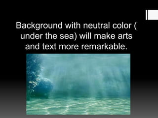 Background with neutral color (
under the sea) will make arts
and text more remarkable.
 