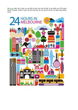 Bộ poster minh họa 24 giờ của các điểm du lịch trên toàn thế giới là sản phẩm của NTK người
Brazil Fernando Volken Togni. Bộ ảnh được làm bìa cho tạp chí du lịch của hãng hàng không
Qatar.
 