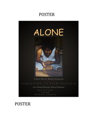 POSTER
POSTER
ALONE
A Short film by Maniha Panjwani
S C R E E N I N G A T F I L M F E S T I V A L
Cast: Mashal Panjwani, Muneel Panjwani
MAY 15T H
2016
9:00 PM
NUEPLEX CINEMAS
 