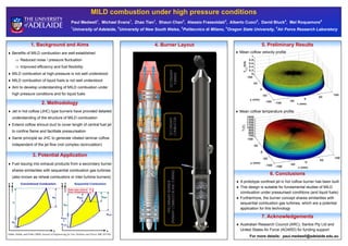 MILD combustion under high pressure conditions
Paul Medwell1
, Michael Evans1
, Zhao Tian1
, Shaun Chan2
, Alessio Frassoldati3
, Alberto Cuoci3
, David Bluck4
, Mel Roquemore5
1
University of Adelaide, 2
University of New South Wales, 3
Politecnico di Milano, 4
Oregon State University, 5
Air Force Research Laboratory
1. Background and Aims
 Benefits of MILD combustion are well-established
 Reduced noise / pressure fluctuation
 Improved efficiency and fuel flexibility
 MILD combustion at high-pressure is not well understood
 MILD combustion of liquid fuels is not well understood
 Aim to develop understanding of MILD combustion under
high pressure conditions and for liquid fuels
2. Methodology
 Jet in hot coflow (JHC) type burners have provided detailed
understanding of the structure of MILD combustion
 Extend coflow shroud duct to cover length of central fuel jet
to confine flame and facilitate pressurisation
 Same principle as JHC to generate vitiated laminar coflow
independent of the jet flow (not complex recirculation)
3. Potential Application
 Fuel issuing into exhaust products from a secondary burner
shares similarities with sequential combustion gas turbines
(also known as reheat combustors or inter-turbine burners)
Güthe, Hellat, and Flohr (2009) Journal of Engineering for Gas Turbines and Power 131, 021503.
4. Burner Layout 5. Preliminary Results
 Mean coflow velocity profile
 Mean coflow temperature profile
6. Conclusions
 A prototype confined jet in hot coflow burner has been built
 This design is suitable for fundamental studies of MILD
combustion under pressurised conditions (and liquid fuels)
 Furthermore, the burner concept shares similarities with
sequential combustion gas turbines, which are a potential
application for this technology
7. Acknowledgements
 Australian Research Council (ARC), Santos Pty Ltd and
United States Air Force (AOARD) for funding support
For more details: paul.medwell@adelaide.edu.au
SECONDARY
TURBINE
SECONDARY
COMBUSTOR
PRELIMINARYBURNER
(PRIMARYCOMBUSTORANDTURBINE)
 