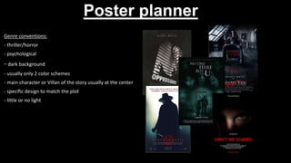 Poster planner
Genre conventions:
- thriller/horror
- psychological
- dark background
- usually only 2 color schemes
- main character or Villan of the story usually at the center
- specific design to match the plot
- little or no light
 