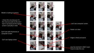 way too zoomed in didn’t even
mean to take this one
Angle is tilted and weird
Can't see laptop screen
Can't see wall of pictures or
computer screen
Model is looking at camera
can't see computer screen
Poster is in shot
i chose this one because it’s
the most accurate to the one I
had in my head and the laptop
screen is actually in view
 