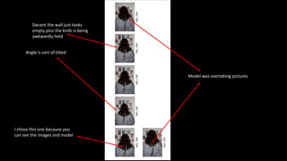 Model was overtaking pictures
Angle is sort of tilted
i chose this one because you
can see the images and model
Decent the wall just looks
empty plus the knife is being
awkwardly held
 