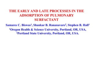 THE EARLY AND LATE PROCESSES IN THE
ADSORPTION OF PULMONARY
SURFACTANT
Samares C. Biswas1, Shankar B. Rananavare2, Stephen B. Hall1
1Oregon Health & Science University, Portland, OR, USA,
2Portland State University, Portland, OR, USA.
 