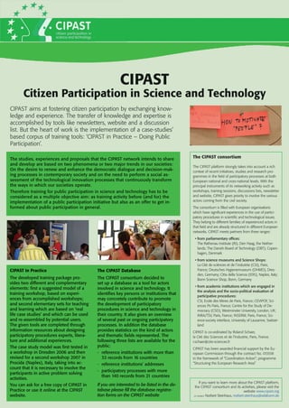 CIPAST
      Citizen Participation in Science and Technology
CIPAST aims at fostering citizen participation by exchanging know-
ledge and experience. The transfer of knowledge and expertise is
accomplished by tools like newsletters, website and a discussion
list. But the heart of work is the implementation of a case-studies’
based corpus of training tools: ‘CIPAST in Practice – Doing Public
Participation’.

The studies, experiences and proposals that the CIPAST network intends to share             The CIPAST consortium
and develop are based on two phenomena or two major trends in our societies:
                                                                                            The CIPAST platform strongly takes into account a rich
On the desire to renew and enhance the democratic dialogue and decision-mak-                context of recent initiatives, studies and research pro-
ing processes in contemporary so